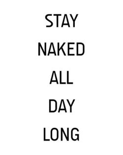 Get naked and stay naked all day long, it’s just a great