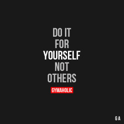 gymaaholic:  Do it for yourself.More motivation -> http://www.gymaholic.co