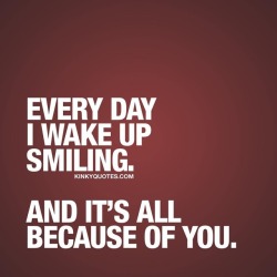 kinkyquotes:  Every day I wake up smiling. And it’s all because