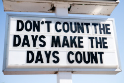 terrysdiary:  DON’T COUNT THE DAYS MAKE THE DAYS COUNT   Damn.