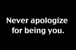 seriously, that’s like apologizing for existing, and that