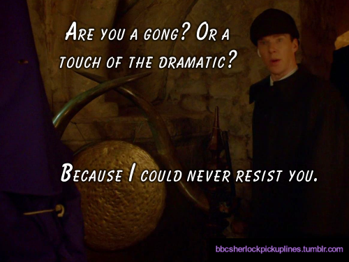 â€œAre you a gong? Or a touch of the dramatic? Because I could never resist you.â€