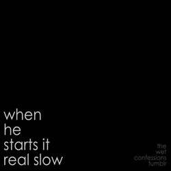 the-wet-confessions:  when he starts it real slow 