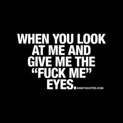 kinkyquotes:  When you look at me and give me the “fuck me”