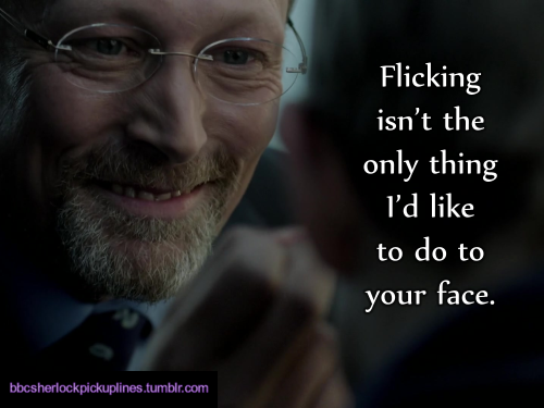 “Flicking isn’t the only thing I’d like to do to your face.”