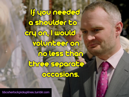 bbcsherlockpickuplines:  â€œIf you needed a shoulder to cry on, I would volunteer on no less than three separate occasions.â€ 