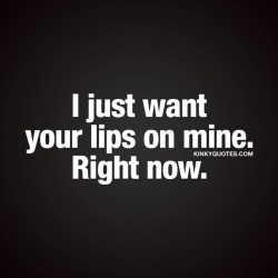 kinkyquotes:  I just want your lips on mine. Right now.  😍