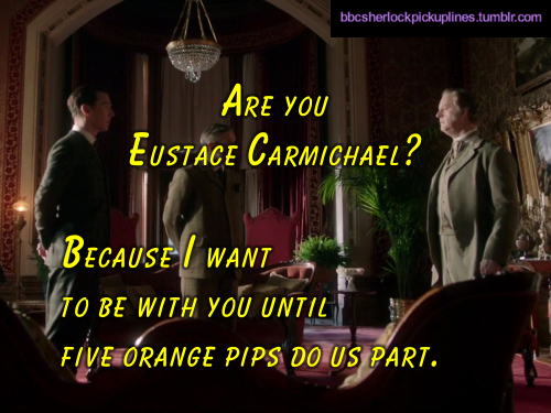 â€œAre you Eustace Carmichael? Because I want to be with you until five orange pips do us part.â€