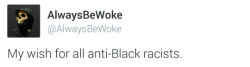 alwaysbewoke:  alwaysbewoke:  My wish for all anti-Black racists