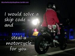 “I would solve a skip code and steal a motorcycle for you.”