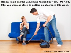 flr-captions:  Honey, I said get the vacuuming finished by 4pm.
