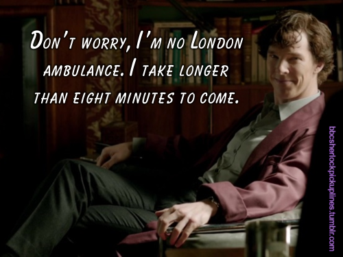 “Don’t worry, I’m no London ambulance. I take longer than eight minutes to come.”