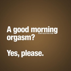 kinkyquotes:  A good morning orgasm? Yes, please. 😍🙌🏼👍