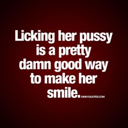 kinkyquotes:  Licking her pussy is a pretty damn good way to