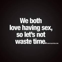 kinkyquotes:  We both love having sex, so let’s not waste time.