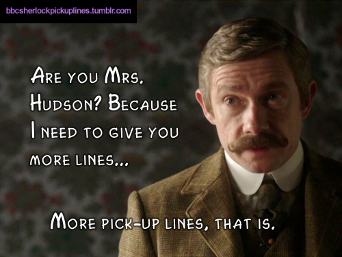 â€œAre you Mrs. Hudson? Because I need to give you more lines… More pick-up lines, that is.â€(This one got a bit meta, haha.)