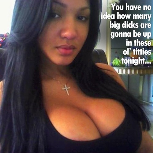 You have no idea how many big dicks are gonna be up in these ol’ titties tonight…