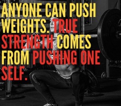 onemorestep:  Anyone Can Push Weights. True Strength Comes From