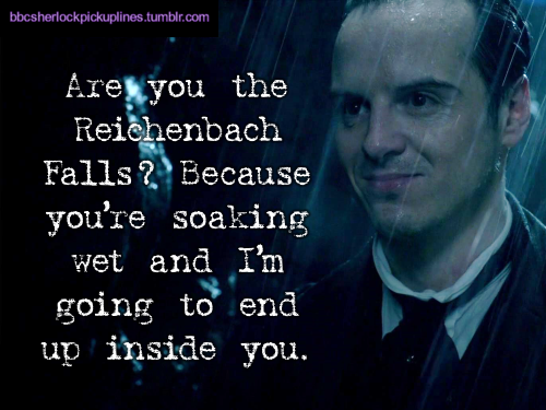 â€œAre you the Reichenbach Falls? Because youâ€™re soaking wet and Iâ€™m going to end up inside you.â€