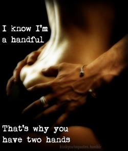 kinkycutequotes:  I know I’m a handfulThat’s why you have