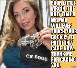 loservirgin:  “Poor little virgin. The only time a woman will ever touch your cock is to put it in a cage. Now, be a good little boy and thank me for caging you.”