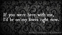 kinkycutequotes:  If you were here with me,I’d be on my knees