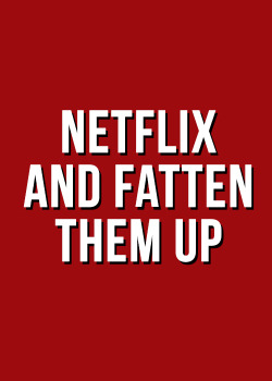 hungryfatman:Netflix and fatten me up.