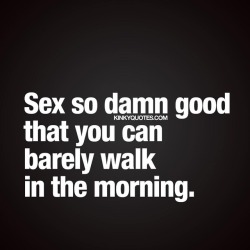 kinkyquotes:  Sex so damn good that you can barely walk in the