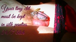 Your tiny clit must be kept in silk panties 24/7 bitch