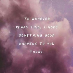 quotes:  To whoever reads this, I hope something good happens