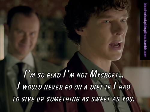 â€œIâ€™m so glad Iâ€™m not Mycroft… I would never go on a diet if I had to give up something as sweet as you.â€
