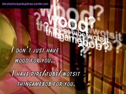 “I don’t just have wood for you… I have pipe/tube/wotsit thingamebob for you.”