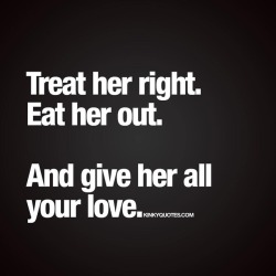 kinkyquotes:  Treat her right. Eat her out. And give her all