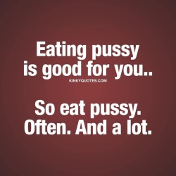 kinkyquotes:  Eating pussy is good for you.. So eat pussy. Often.