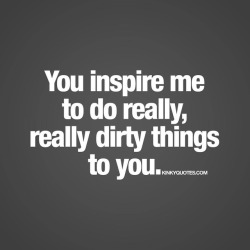 kinkyquotes:  You inspire me to do really, really dirty things