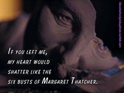 â€œIf you left me, my heart would shatter like the six busts of Margaret Thatcher.â€