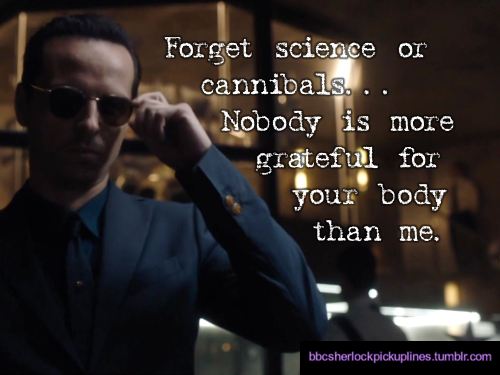“Forget science or cannibals… Nobody is more grateful for your body than me.”