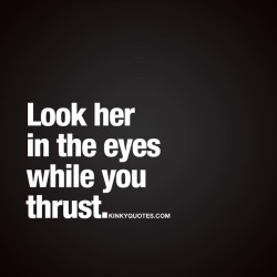 kinkyquotes:  Look her in the eyes while you thrust. ❤ Look