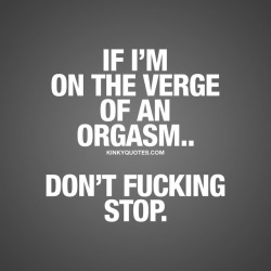 kinkyquotes:  If I’m on the verge of an orgasm.. Don’t fucking