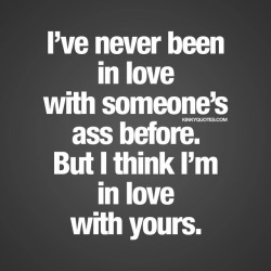 kinkyquotes:  I’ve never been in love with someone’s ass