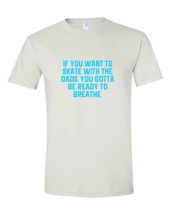 tshirtsbot:  IF YOU WANT TO SKATE WITH THE DADS, YOU GOTTA BE