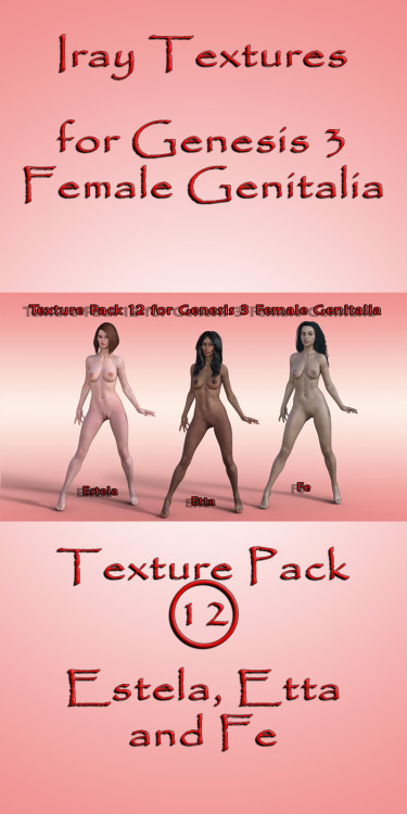  Textures for: Estela, Etta and Fe.  Now your character is complete!!  With these new textures, you can use the GENESIS 3 FEMALE GENITALIA with your character in a simple and easy way!  Iray Texture Pack 12 For G3F Genitalia  http://renderoti.ca/Iray-Text