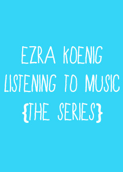 teamvampireweekend:  Ezra Koenig Listening to Music: The Series