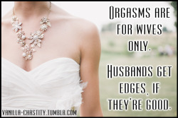 vanilla-chastity:  Orgasms are for wives only. Husbands get edges,