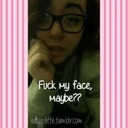 edgy-little:  Fuck my face, maybe?  Reblog and I’ll send you