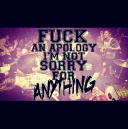 this-quick-sand:  FUCK AN APOLOGY! IM NOT SORRY FOR ANYTHING!