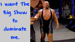 wrestlingssexconfessions:  I want The Big Show to dominate me.