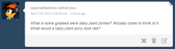 askflowertheplantponi:  F: I think… baby plant ponies looks