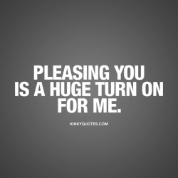 kinkyquotes:  Pleasing you is a huge turn on for me. 😍 And