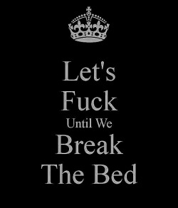 Let’s fuck until we break the bed